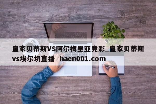 皇家贝蒂斯VS阿尔梅里亚竞彩_皇家贝蒂斯vs埃尔切直播  haen001.com