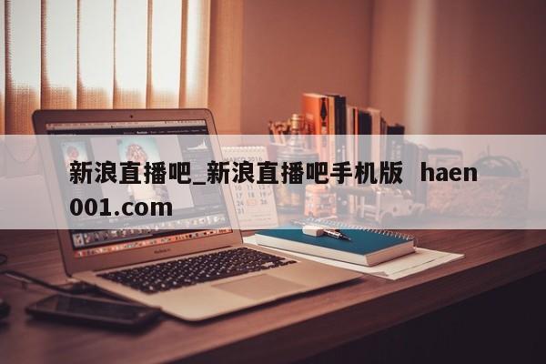 新浪直播吧_新浪直播吧手机版  haen001.com