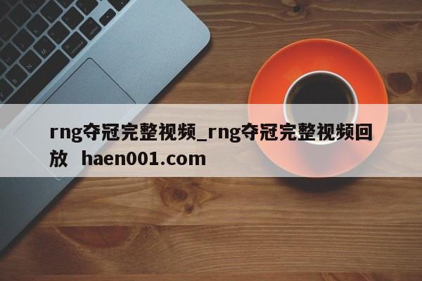 rng夺冠完整视频_rng夺冠完整视频回放  haen001.com
