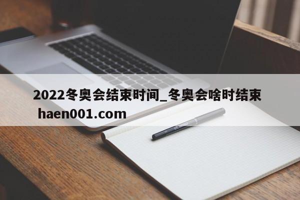 2022冬奥会结束时间_冬奥会啥时结束  haen001.com