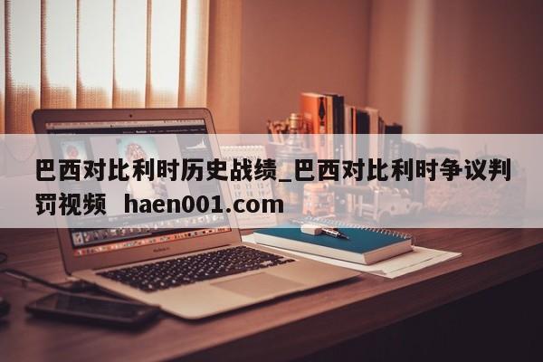 巴西对比利时历史战绩_巴西对比利时争议判罚视频  haen001.com