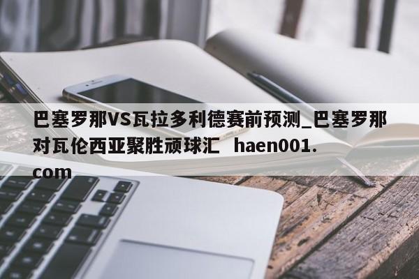 巴塞罗那VS瓦拉多利德赛前预测_巴塞罗那对瓦伦西亚聚胜顽球汇 haen001.com
