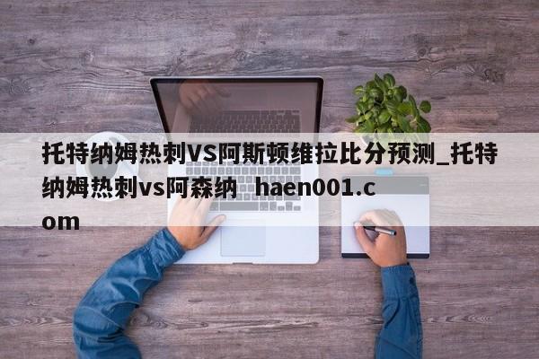 托特纳姆热刺VS阿斯顿维拉比分预测_托特纳姆热刺vs阿森纳 haen001.com
